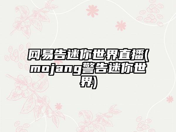 网易告迷你世界直播(mojang警告迷你世界)