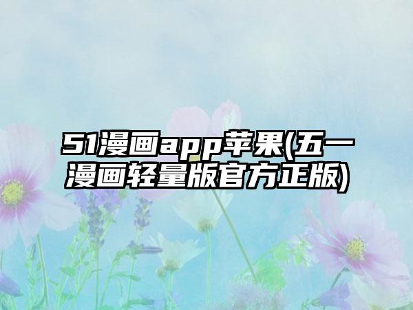 51漫画app苹果(五一漫画轻量版官方正版)