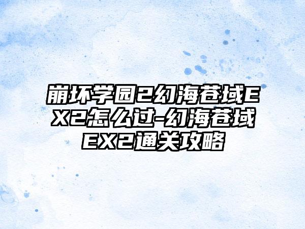 崩坏学园2幻海苍域EX2怎么过-幻海苍域EX2通关攻略