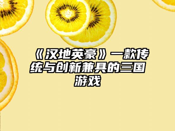 《汉地英豪》一款传统与创新兼具的三国游戏