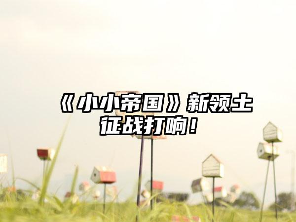 《小小帝国》新领土征战打响！