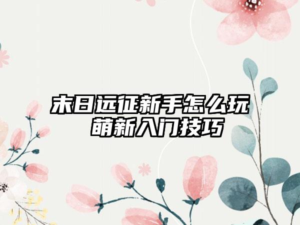 末日远征新手怎么玩 萌新入门技巧