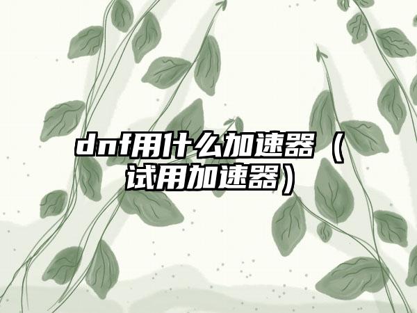 dnf用什么加速器（试用加速器）