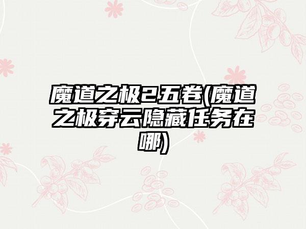 魔道之极2五卷(魔道之极穿云隐藏任务在哪)