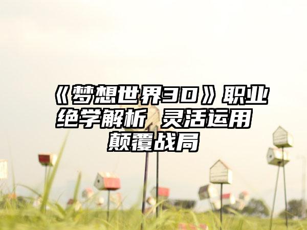 《梦想世界3D》职业绝学解析 灵活运用颠覆战局
