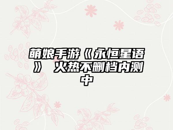 萌娘手游《永恒星语》 火热不删档内测中