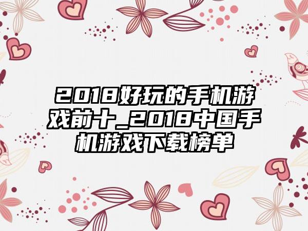 2018好玩的手机游戏前十_2018中国手机游戏下载榜单