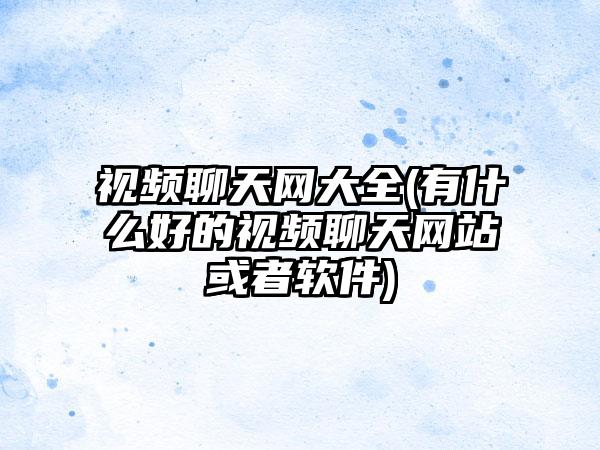 视频聊天网大全(有什么好的视频聊天网站或者软件)