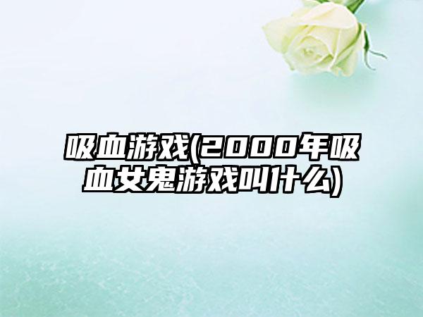 吸血游戏(2000年吸血女鬼游戏叫什么)