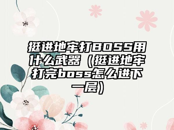 挺进地牢打BOSS用什么武器（挺进地牢打完boss怎么进下一层）