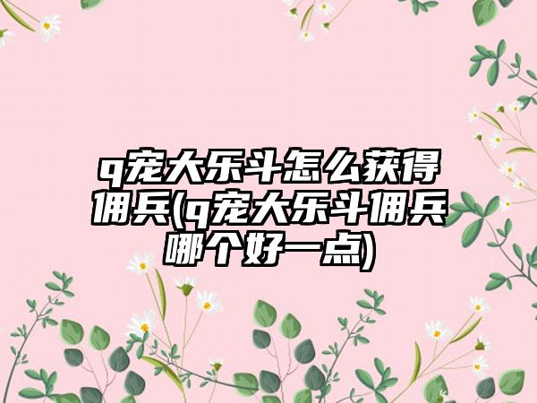 q宠大乐斗怎么获得佣兵(q宠大乐斗佣兵哪个好一点)