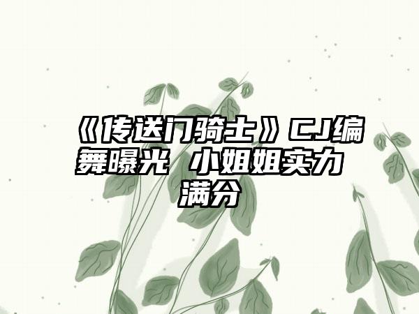 《传送门骑士》CJ编舞曝光 小姐姐实力满分