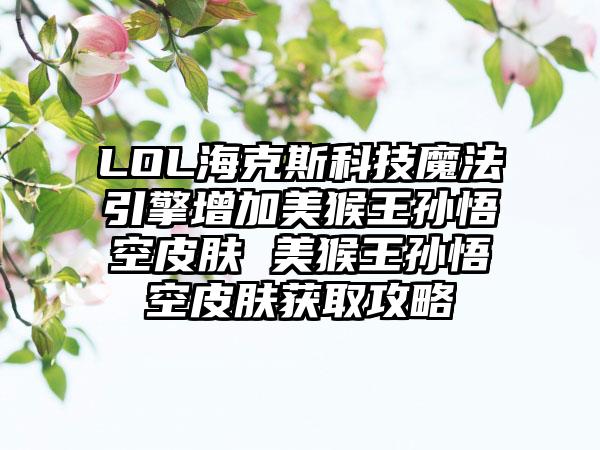 LOL海克斯科技魔法引擎增加美猴王孙悟空皮肤 美猴王孙悟空皮肤获取攻略