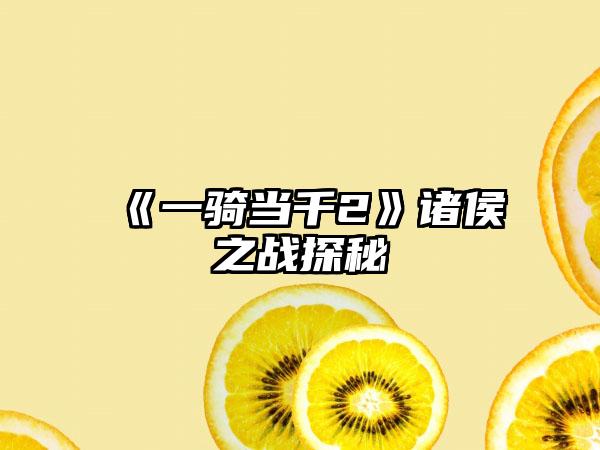 《一骑当千2》诸侯之战探秘