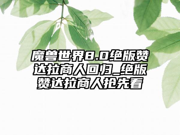 魔兽世界8.0绝版赞达拉商人回归_绝版赞达拉商人抢先看