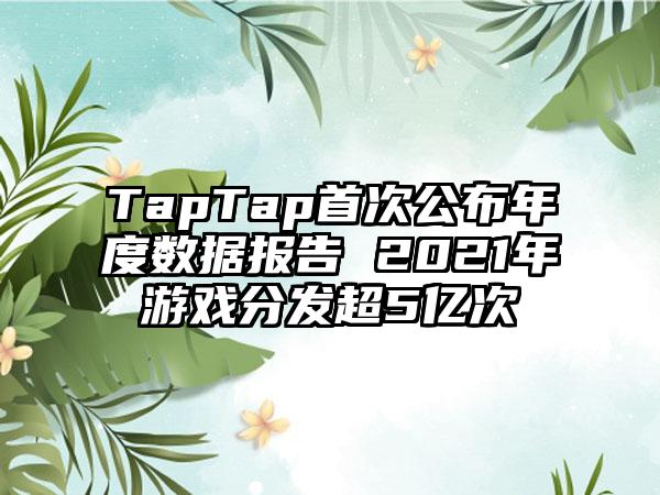 TapTap首次公布年度数据报告 2021年游戏分发超5亿次