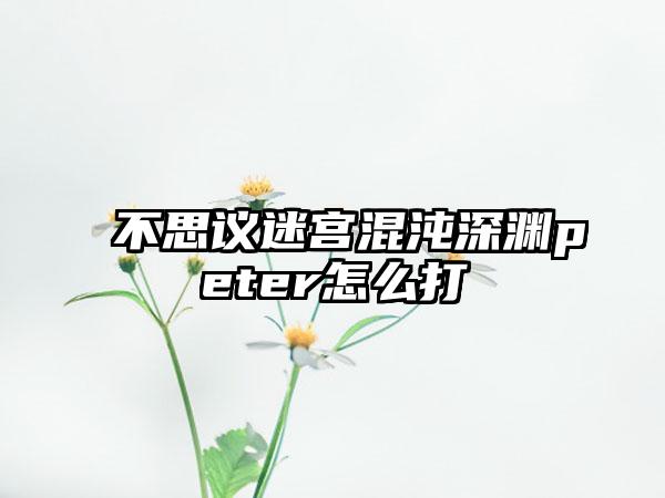 不思议迷宫混沌深渊peter怎么打