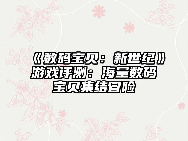 《数码宝贝：新世纪》游戏评测：海量数码宝贝集结冒险