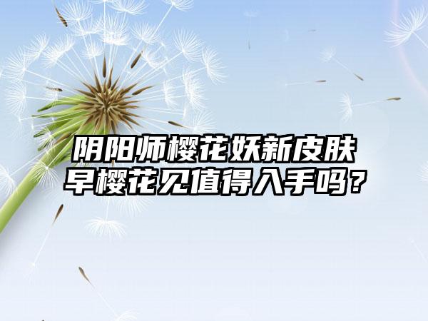 阴阳师樱花妖新皮肤早樱花见值得入手吗？