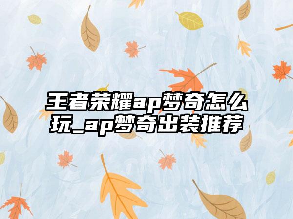 王者荣耀ap梦奇怎么玩_ap梦奇出装推荐