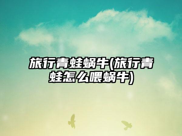 旅行青蛙蜗牛(旅行青蛙怎么喂蜗牛)