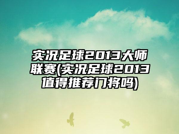 实况足球2013大师联赛(实况足球2013值得推荐门将吗)