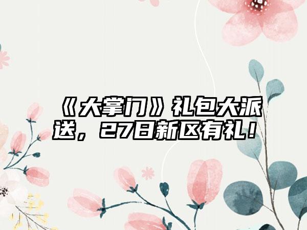 《大掌门》礼包大派送，27日新区有礼！