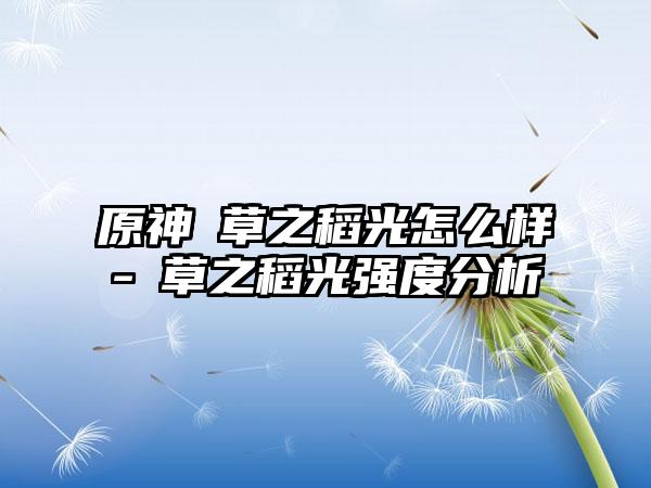 原神薙草之稻光怎么样-薙草之稻光强度分析