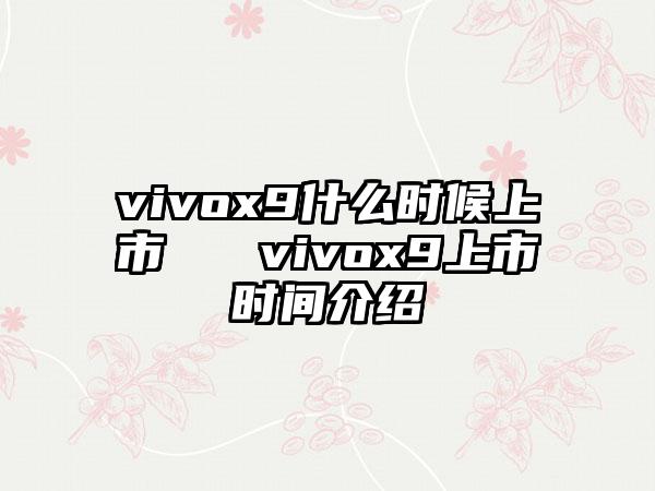 vivox9什么时候上市 vivox9上市时间介绍
