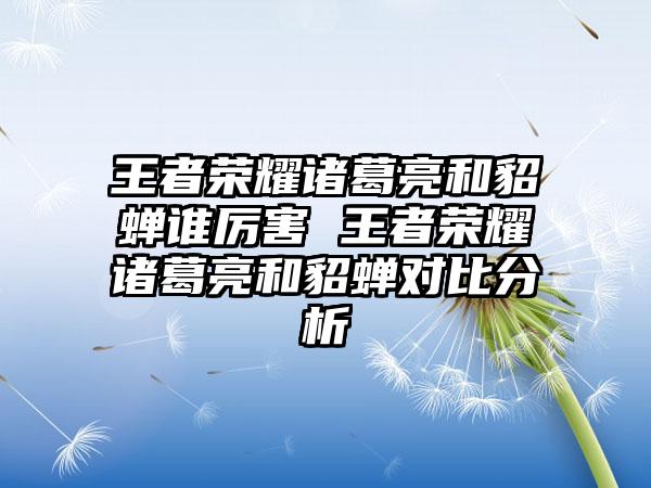 王者荣耀诸葛亮和貂蝉谁厉害 王者荣耀诸葛亮和貂蝉对比分析