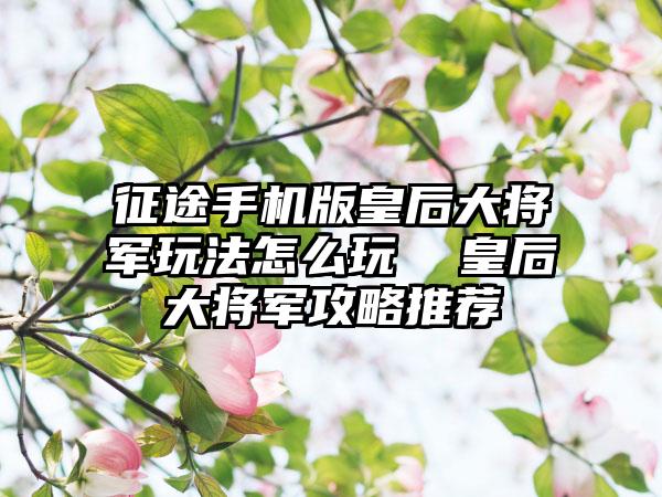 征途手机版皇后大将军玩法怎么玩  皇后大将军攻略推荐