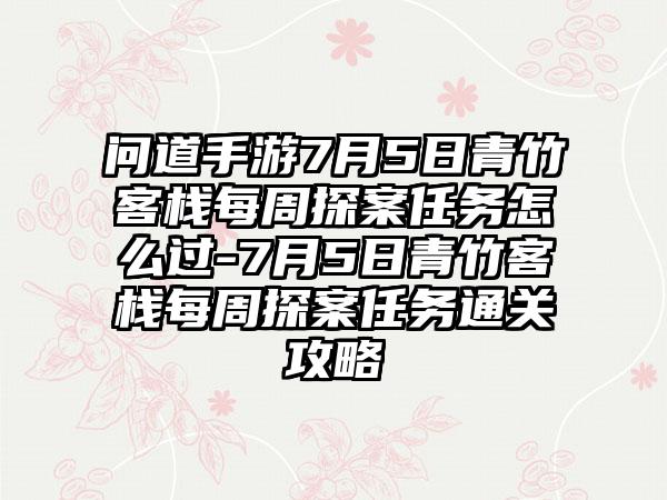 问道手游7月5日青竹客栈每周探案任务怎么过-7月5日青竹客栈每周探案任务通关攻略