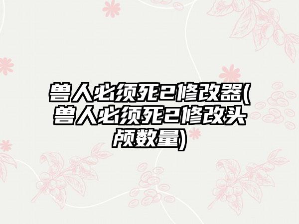 兽人必须死2修改器(兽人必须死2修改头颅数量)