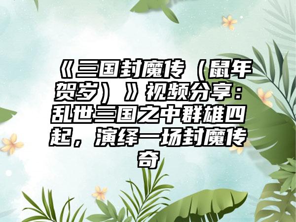 《三国封魔传（鼠年贺岁）》视频分享：乱世三国之中群雄四起，演绎一场封魔传奇