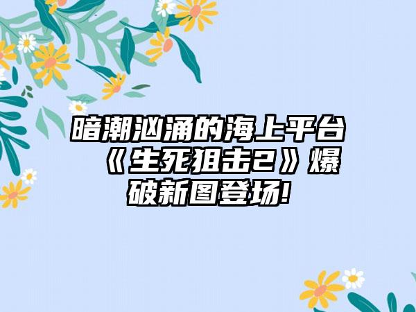 暗潮汹涌的海上平台 《生死狙击2》爆破新图登场!
