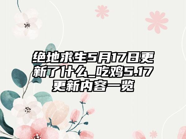 绝地求生5月17日更新了什么_吃鸡5.17更新内容一览