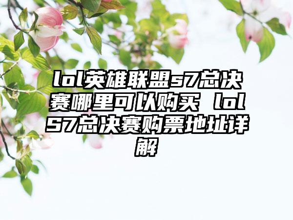 lol英雄联盟s7总决赛哪里可以购买 lolS7总决赛购票地址详解