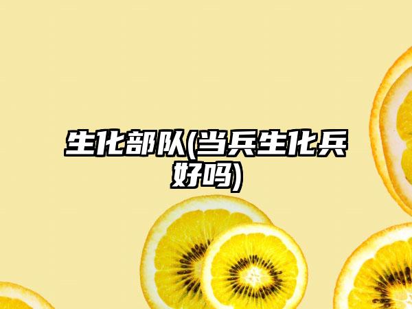 生化部队(当兵生化兵好吗)