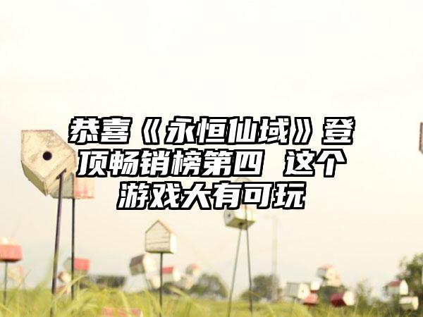 恭喜《永恒仙域》登顶畅销榜第四 这个游戏大有可玩