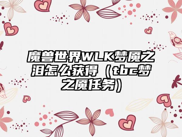 魔兽世界WLK梦魇之泪怎么获得（tbc梦之魇任务）
