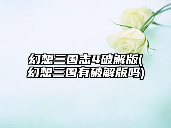幻想三国志4破解版(幻想三国有破解版吗)