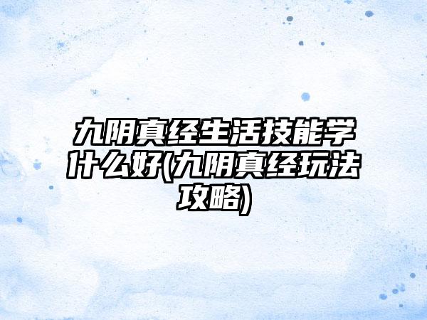 九阴真经生活技能学什么好(九阴真经玩法攻略)