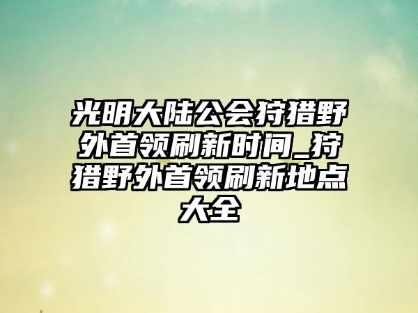 光明大陆公会狩猎野外首领刷新时间_狩猎野外首领刷新地点大全