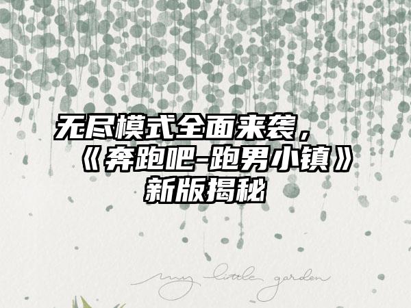 无尽模式全面来袭，《奔跑吧-跑男小镇》新版揭秘