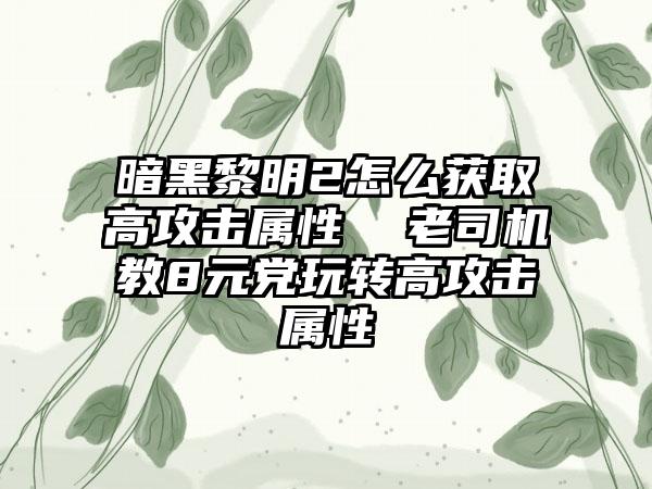 暗黑黎明2怎么获取高攻击属性  老司机教8元党玩转高攻击属性