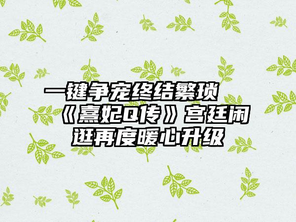 一键争宠终结繁琐 《熹妃Q传》宫廷闲逛再度暖心升级