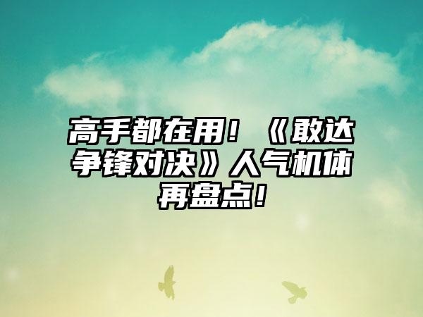 高手都在用！《敢达争锋对决》人气机体再盘点！