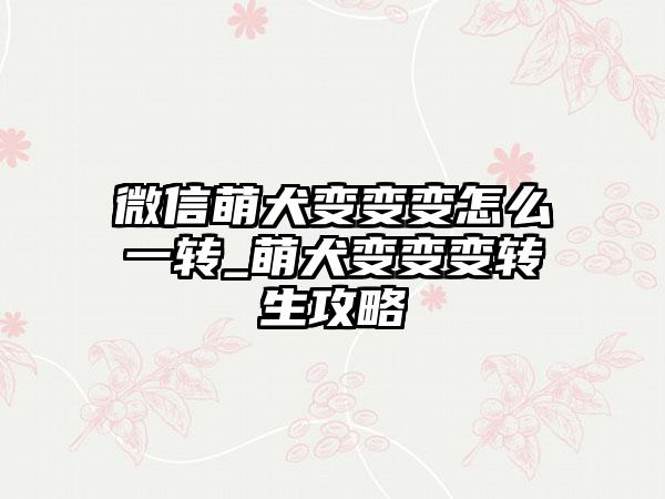 微信萌犬变变变怎么一转_萌犬变变变转生攻略
