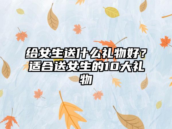 给女生送什么礼物好？适合送女生的10大礼物