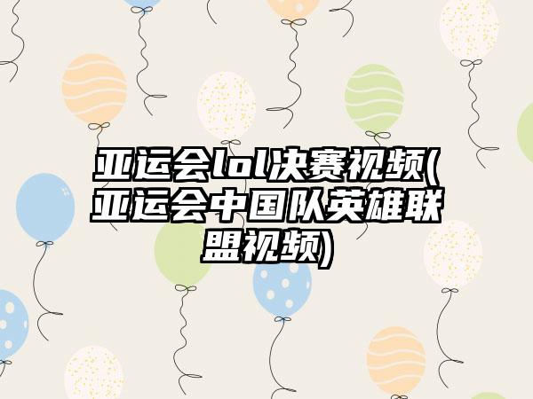 亚运会lol决赛视频(亚运会中国队英雄联盟视频)